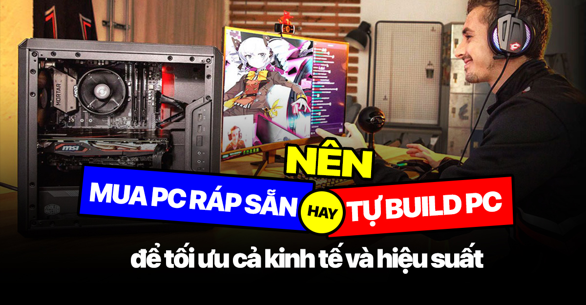 Nên mua PC lắp ráp sẵn hay tự build PC để tối ưu cả kinh tế và hiệu suất 